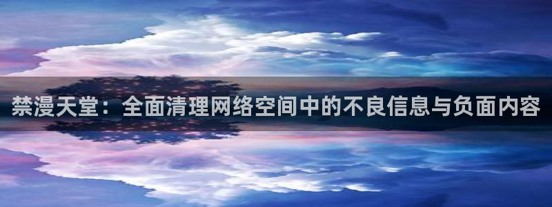 omofun纯净无广告版：禁漫天堂：全面清理网络空间中的不良信息与负面内容