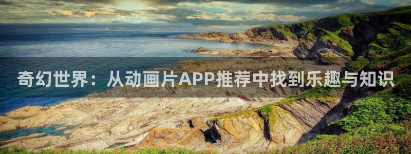 樱花动漫下载入口：奇幻世界：从动画片APP推荐中找到乐趣与知识