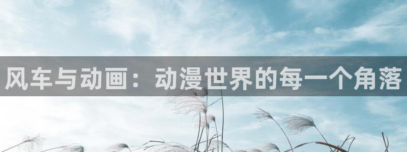 omofun官方下载入口：风车与动画：动漫世界的每一个角落