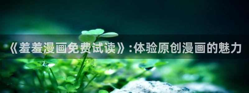 omofun动漫app下载最新版：《羞羞漫画免费试读》:体验原创漫画的魅力