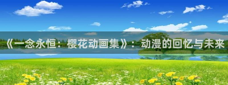樱花动漫免费下载：《一念永恒：樱花动画集》：动漫的回忆与未来