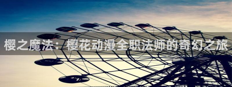 樱花动漫地址下载：樱之魔法：樱花动漫全职法师的奇幻之旅