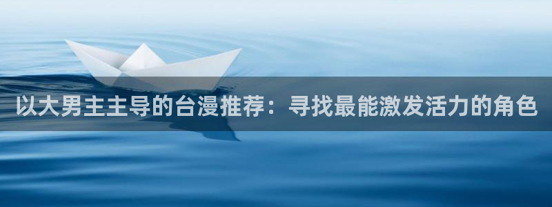 omofun是正经软件吗：以大男主主导的台漫推荐：寻找最能激发活力的角色